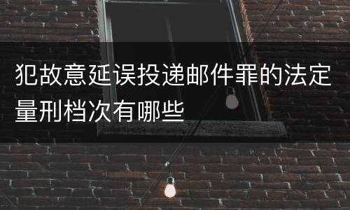 犯故意延误投递邮件罪的法定量刑档次有哪些