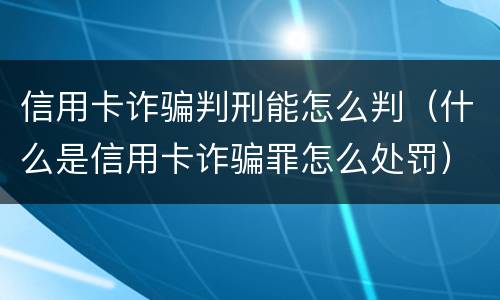 信用卡诈骗判刑能怎么判（什么是信用卡诈骗罪怎么处罚）
