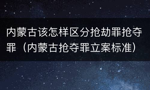 内蒙古该怎样区分抢劫罪抢夺罪（内蒙古抢夺罪立案标准）