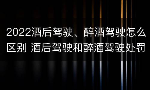 2022酒后驾驶、醉酒驾驶怎么区别 酒后驾驶和醉酒驾驶处罚新标准