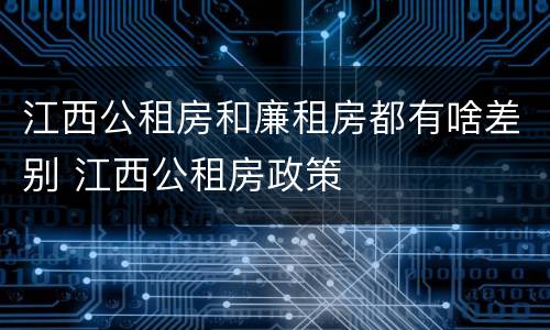 江西公租房和廉租房都有啥差别 江西公租房政策