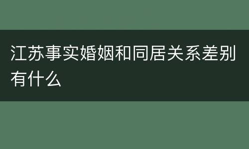 江苏事实婚姻和同居关系差别有什么
