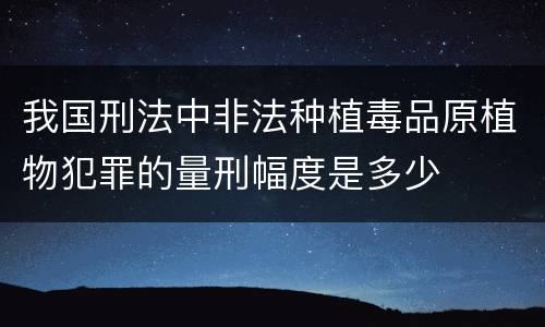 我国刑法中非法种植毒品原植物犯罪的量刑幅度是多少