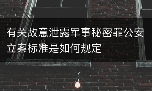 有关故意泄露军事秘密罪公安立案标准是如何规定