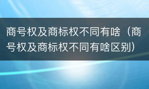 商号权及商标权不同有啥（商号权及商标权不同有啥区别）