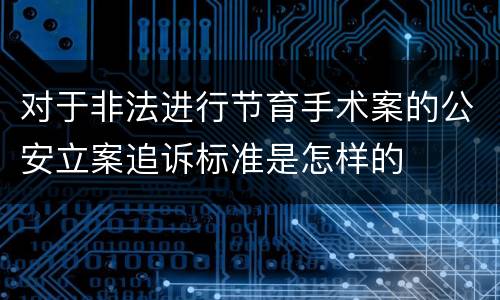 对于非法进行节育手术案的公安立案追诉标准是怎样的