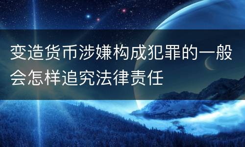 变造货币涉嫌构成犯罪的一般会怎样追究法律责任