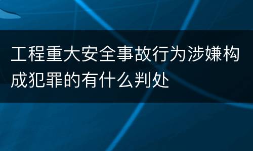 工程重大安全事故行为涉嫌构成犯罪的有什么判处