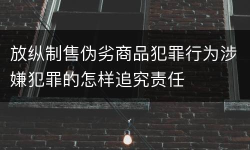 放纵制售伪劣商品犯罪行为涉嫌犯罪的怎样追究责任