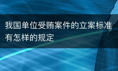 我国单位受贿案件的立案标准有怎样的规定