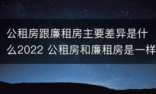 公租房跟廉租房主要差异是什么2022 公租房和廉租房是一样吗