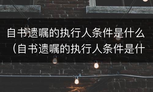 自书遗嘱的执行人条件是什么（自书遗嘱的执行人条件是什么意思）