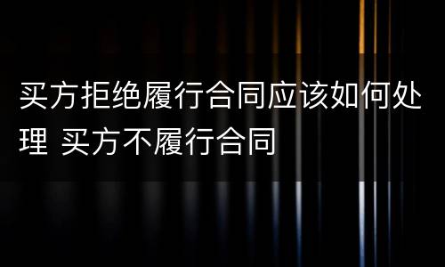 买方拒绝履行合同应该如何处理 买方不履行合同