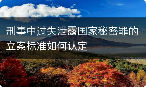 刑事中过失泄露国家秘密罪的立案标准如何认定