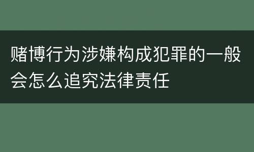 赌博行为涉嫌构成犯罪的一般会怎么追究法律责任