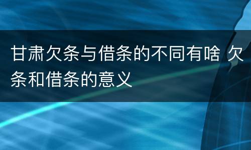 甘肃欠条与借条的不同有啥 欠条和借条的意义