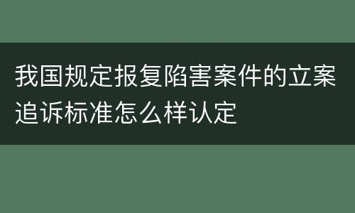 我国规定报复陷害案件的立案追诉标准怎么样认定