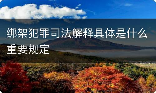 绑架犯罪司法解释具体是什么重要规定
