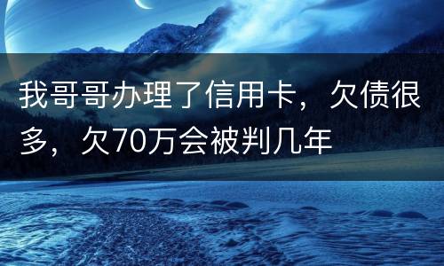 我哥哥办理了信用卡，欠债很多，欠70万会被判几年