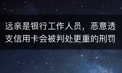 远亲是银行工作人员，恶意透支信用卡会被判处更重的刑罚吗