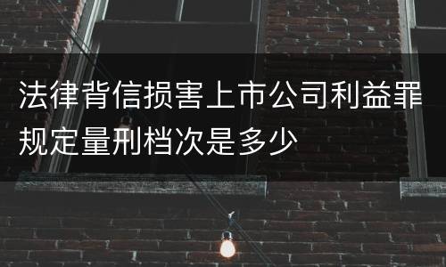 法律背信损害上市公司利益罪规定量刑档次是多少