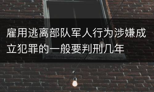 雇用逃离部队军人行为涉嫌成立犯罪的一般要判刑几年