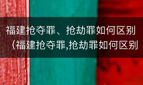 福建抢夺罪、抢劫罪如何区别（福建抢夺罪,抢劫罪如何区别认定）