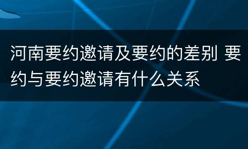 河南要约邀请及要约的差别 要约与要约邀请有什么关系