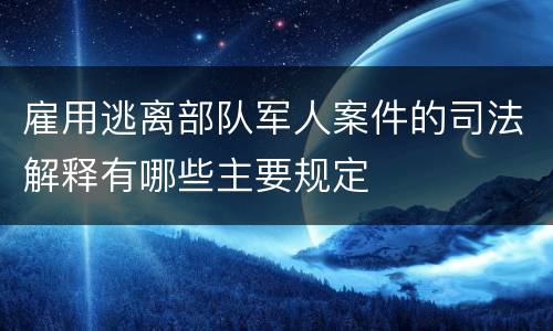 雇用逃离部队军人案件的司法解释有哪些主要规定