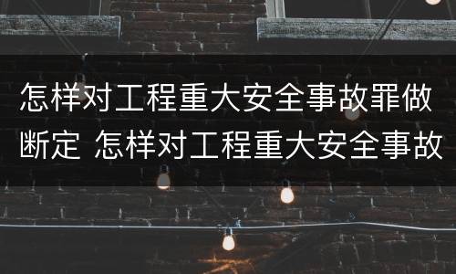 怎样对工程重大安全事故罪做断定 怎样对工程重大安全事故罪做断定处置