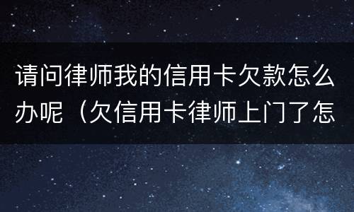 请问律师我的信用卡欠款怎么办呢（欠信用卡律师上门了怎么办）
