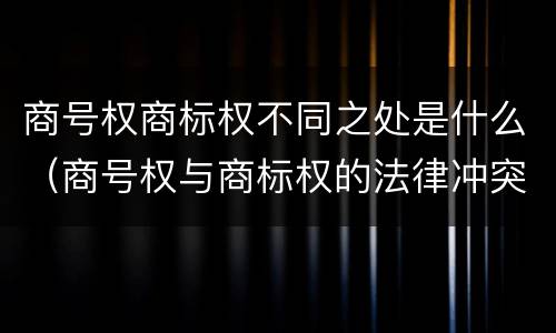 商号权商标权不同之处是什么（商号权与商标权的法律冲突与解决）