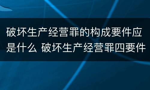 破坏生产经营罪的构成要件应是什么 破坏生产经营罪四要件