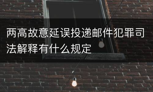 两高故意延误投递邮件犯罪司法解释有什么规定