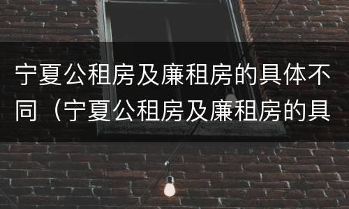 宁夏公租房及廉租房的具体不同（宁夏公租房及廉租房的具体不同在哪）