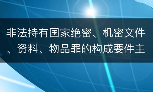 非法持有国家绝密、机密文件、资料、物品罪的构成要件主要有哪些