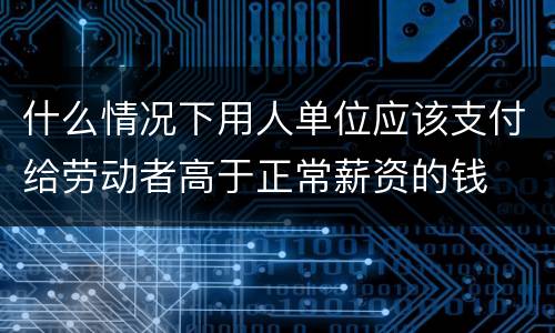 什么情况下用人单位应该支付给劳动者高于正常薪资的钱