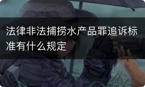 法律非法捕捞水产品罪追诉标准有什么规定