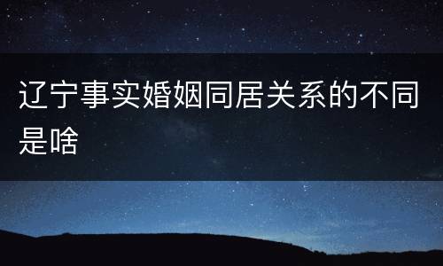 辽宁事实婚姻同居关系的不同是啥