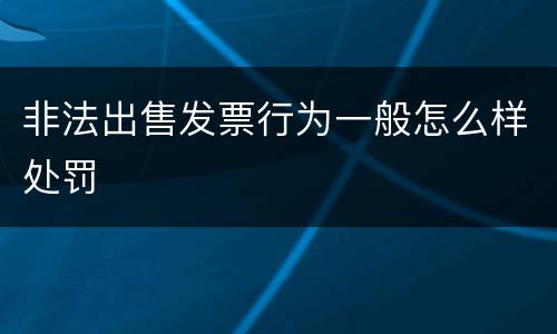非法出售发票行为一般怎么样处罚