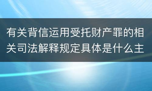 有关背信运用受托财产罪的相关司法解释规定具体是什么主要内容