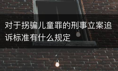 对于拐骗儿童罪的刑事立案追诉标准有什么规定