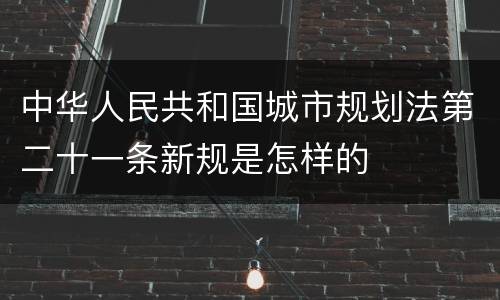 中华人民共和国城市规划法第二十一条新规是怎样的
