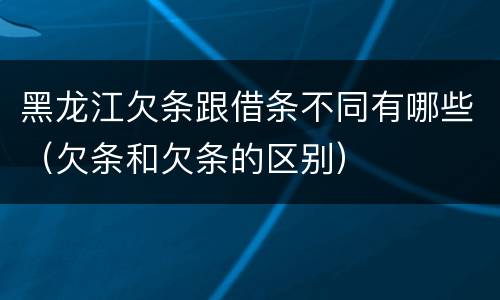 黑龙江欠条跟借条不同有哪些（欠条和欠条的区别）