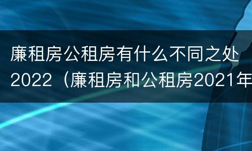 廉租房公租房有什么不同之处2022（廉租房和公租房2021年最新通知）