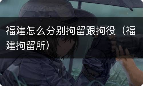 福建怎么分别拘留跟拘役（福建拘留所）