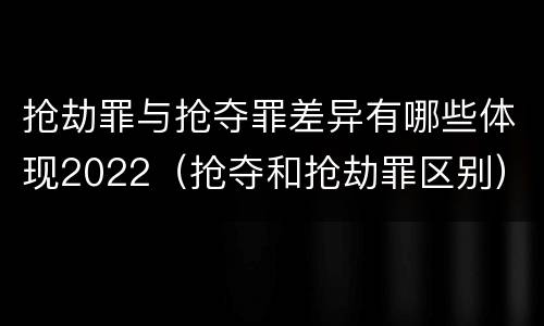 抢劫罪与抢夺罪差异有哪些体现2022（抢夺和抢劫罪区别）