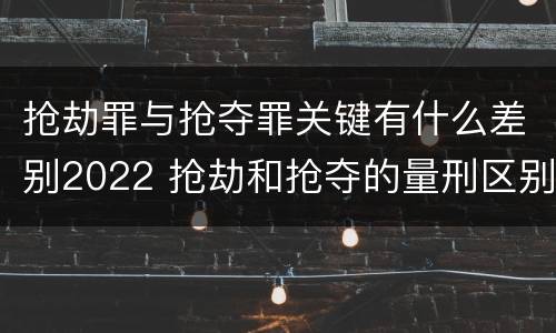 抢劫罪与抢夺罪关键有什么差别2022 抢劫和抢夺的量刑区别