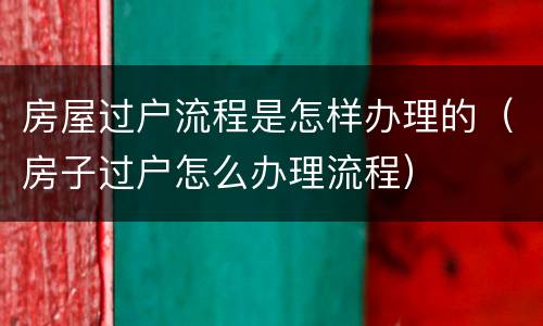 房屋过户流程是怎样办理的（房子过户怎么办理流程）