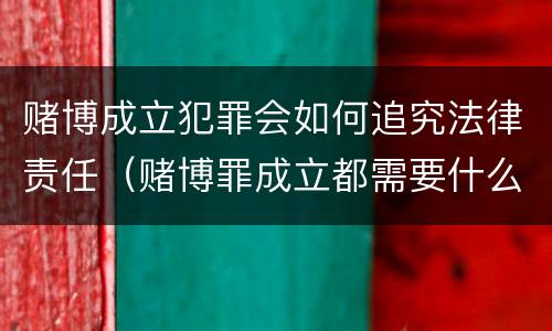 赌博成立犯罪会如何追究法律责任（赌博罪成立都需要什么证据）